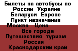 Билеты на автобусы по России, Украине, Беларуси, Европе › Пункт назначения ­ Москва › Цена ­ 5 000 - Все города Путешествия, туризм » Россия   . Краснодарский край,Горячий Ключ г.